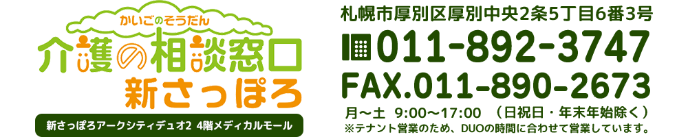 介護の相談窓口　新さっぽろ　札幌市厚別区厚別中央2条5丁目6番3号　TEL：011-892-3747　FAX：011-890-2673　月～土9：00～17：00（日曜・祝祭日・年末年始除く）