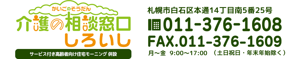 介護の相談窓口　しろいし　札幌市白石区本通14丁目南5番25号　TEL：011-376-1608　FAX：011-376-1609　月～土9：00～17：00（日曜・祝祭日・年末年始除く）