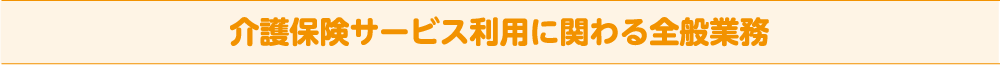介護保険サービス利用に関わる全般業務