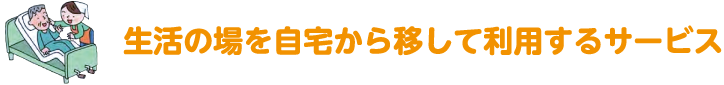 生活の場を自宅から移して利用するサービス